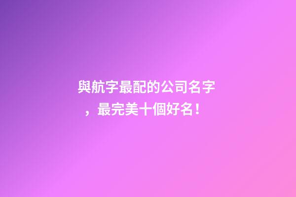 與航字最配的公司名字，最完美十個好名！-第1張-公司起名-玄機派
